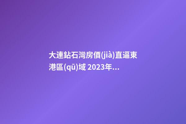 大連鉆石灣房價(jià)直逼東港區(qū)域 2023年亞洲杯會(huì)影響房價(jià)嗎？